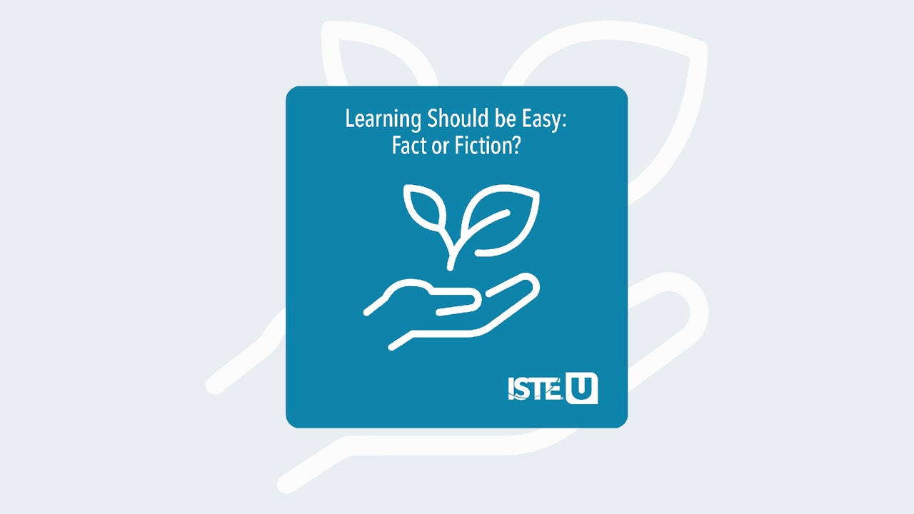 Learning Should be Easy: Fact or Fiction ISTE U course